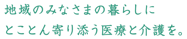 地域のみなさまの暮らしにとことん寄り添う医療と介護を。